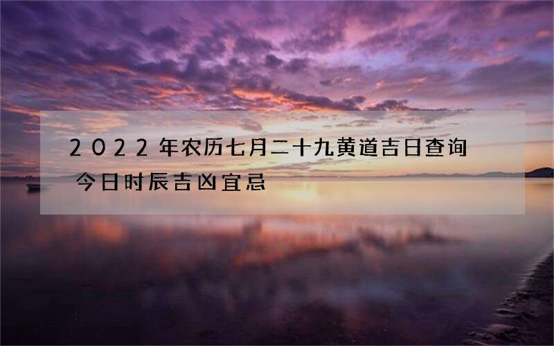 2022年农历七月二十九黄道吉日查询 今日时辰吉凶宜忌